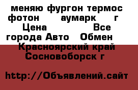 меняю фургон термос фотон 3702 аумарк 2013г › Цена ­ 400 000 - Все города Авто » Обмен   . Красноярский край,Сосновоборск г.